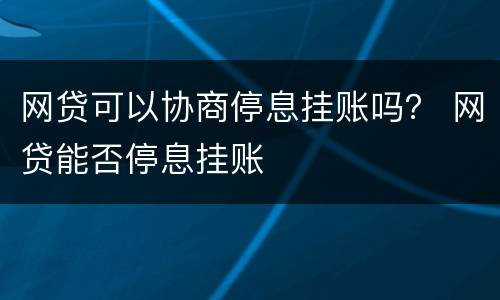 网贷可以协商停息挂账吗？ 网贷能否停息挂账