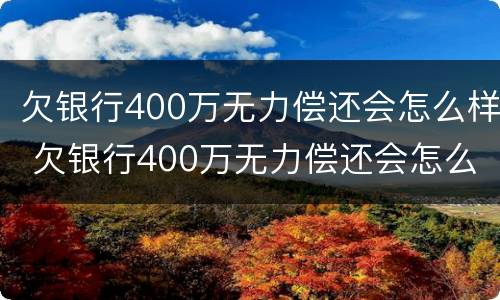 欠银行400万无力偿还会怎么样 欠银行400万无力偿还会怎么样呢