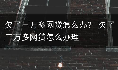 欠了三万多网贷怎么办？ 欠了三万多网贷怎么办理