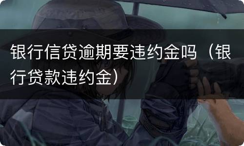 银行信贷逾期要违约金吗（银行贷款违约金）