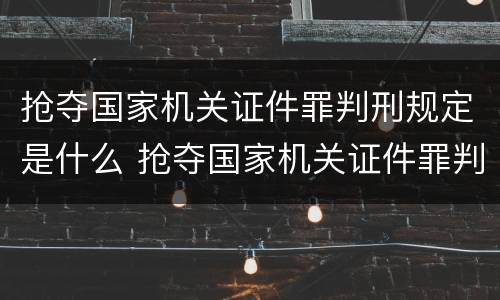 抢夺国家机关证件罪判刑规定是什么 抢夺国家机关证件罪判刑规定是什么