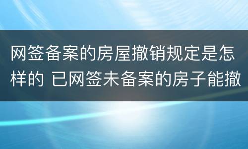 网签备案的房屋撤销规定是怎样的 已网签未备案的房子能撤销网签吗