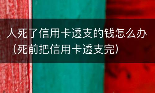 人死了信用卡透支的钱怎么办（死前把信用卡透支完）