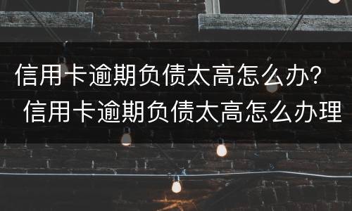 信用卡逾期负债太高怎么办？ 信用卡逾期负债太高怎么办理