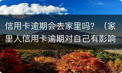 信用卡逾期会去家里吗？（家里人信用卡逾期对自己有影响吗）