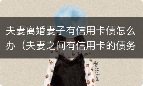 夫妻离婚妻子有信用卡债怎么办（夫妻之间有信用卡的债务可以离婚吗）