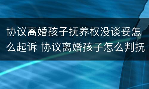 协议离婚孩子抚养权没谈妥怎么起诉 协议离婚孩子怎么判抚养权