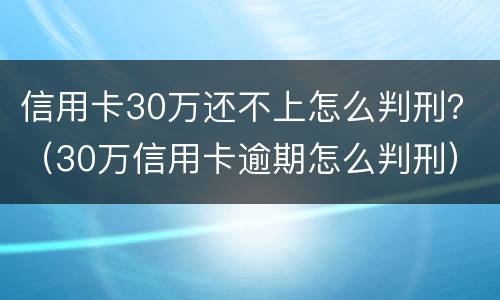 信用卡30万还不上怎么判刑？（30万信用卡逾期怎么判刑）
