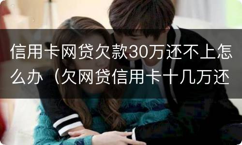 信用卡网贷欠款30万还不上怎么办（欠网贷信用卡十几万还不上怎么办）