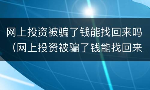 网上投资被骗了钱能找回来吗（网上投资被骗了钱能找回来吗安全吗）