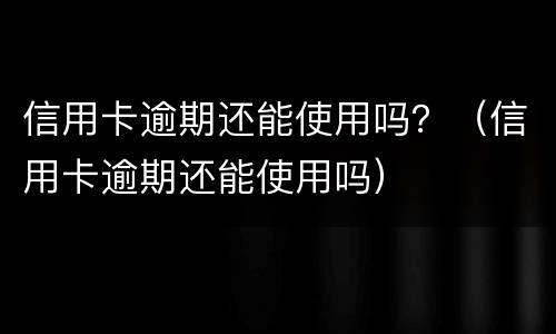 信用卡逾期还能使用吗？（信用卡逾期还能使用吗）
