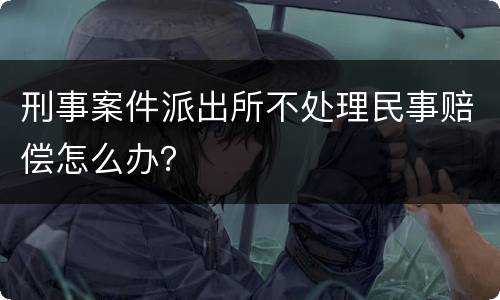 刑事案件派出所不处理民事赔偿怎么办？