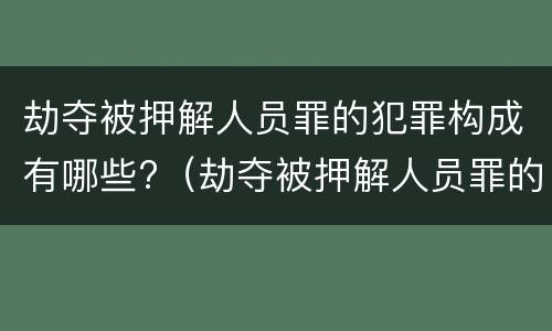 劫夺被押解人员罪的犯罪构成有哪些?（劫夺被押解人员罪的犯罪构成有哪些条件）