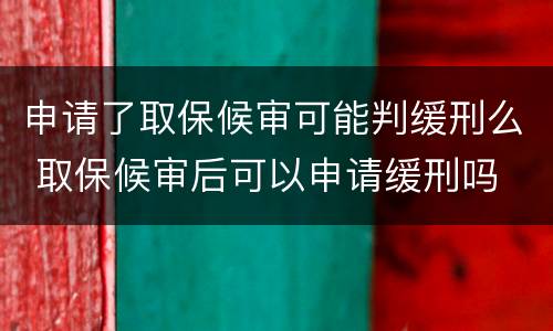 申请了取保候审可能判缓刑么 取保候审后可以申请缓刑吗