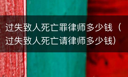 过失致人死亡罪律师多少钱（过失致人死亡请律师多少钱）