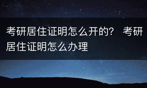 考研居住证明怎么开的？ 考研居住证明怎么办理