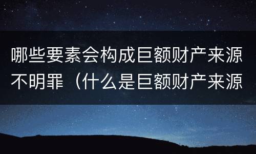 哪些要素会构成巨额财产来源不明罪（什么是巨额财产来源不明罪的主体）