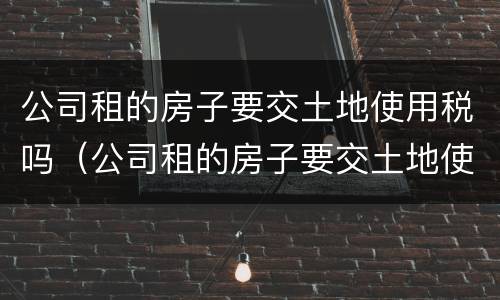 公司租的房子要交土地使用税吗（公司租的房子要交土地使用税吗合法吗）