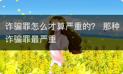 诈骗罪怎么才算严重的？ 那种诈骗罪最严重