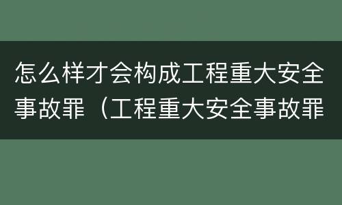 怎么样才会构成工程重大安全事故罪（工程重大安全事故罪和重大安全事故）