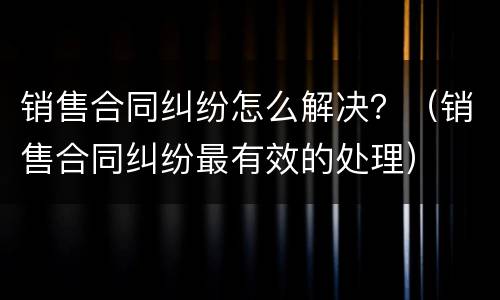 销售合同纠纷怎么解决？（销售合同纠纷最有效的处理）