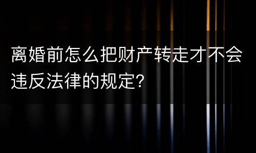 离婚前怎么把财产转走才不会违反法律的规定？