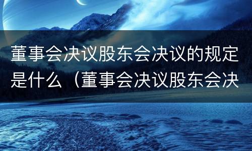 董事会决议股东会决议的规定是什么（董事会决议股东会决议的规定是什么）
