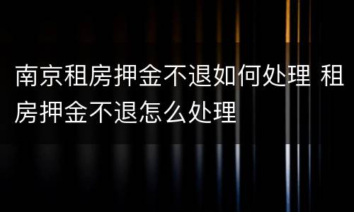 南京租房押金不退如何处理 租房押金不退怎么处理