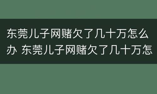 东莞儿子网赌欠了几十万怎么办 东莞儿子网赌欠了几十万怎么办呢