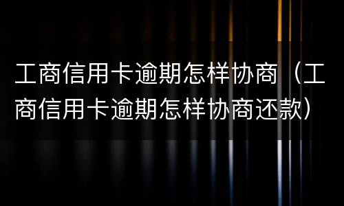 工商信用卡逾期怎样协商（工商信用卡逾期怎样协商还款）