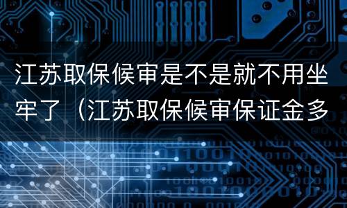江苏取保候审是不是就不用坐牢了（江苏取保候审保证金多少）