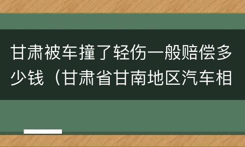 甘肃被车撞了轻伤一般赔偿多少钱（甘肃省甘南地区汽车相撞）