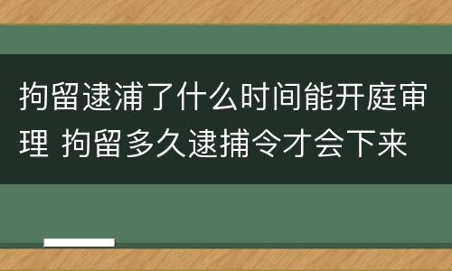 拘留逮浦了什么时间能开庭审理 拘留多久逮捕令才会下来