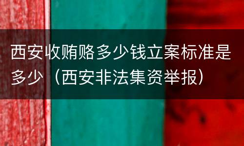 西安收贿赂多少钱立案标准是多少（西安非法集资举报）