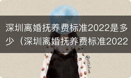 深圳离婚抚养费标准2022是多少（深圳离婚抚养费标准2022是多少钱）
