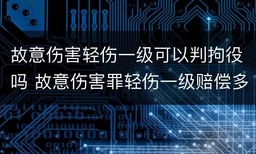 故意伤害轻伤一级可以判拘役吗 故意伤害罪轻伤一级赔偿多少钱