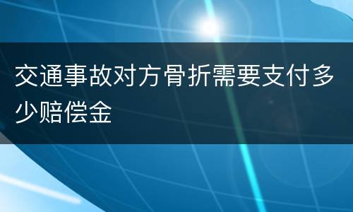 交通事故对方骨折需要支付多少赔偿金