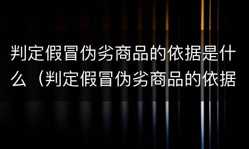 判定假冒伪劣商品的依据是什么（判定假冒伪劣商品的依据是什么法律）