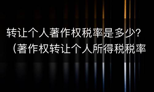 转让个人著作权税率是多少？（著作权转让个人所得税税率）