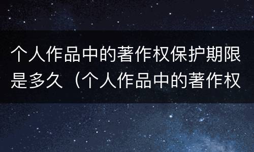 个人作品中的著作权保护期限是多久（个人作品中的著作权保护是几年）