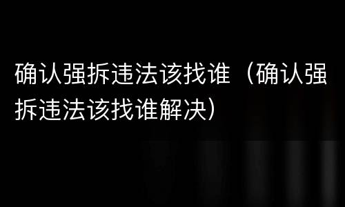 确认强拆违法该找谁（确认强拆违法该找谁解决）