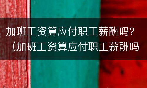 加班工资算应付职工薪酬吗？（加班工资算应付职工薪酬吗合法吗）
