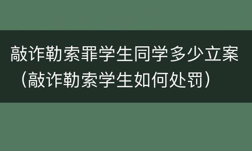 敲诈勒索罪学生同学多少立案（敲诈勒索学生如何处罚）