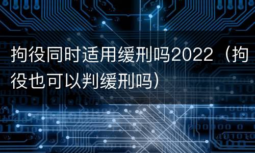 拘役同时适用缓刑吗2022（拘役也可以判缓刑吗）