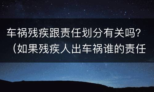 车祸残疾跟责任划分有关吗？（如果残疾人出车祸谁的责任）