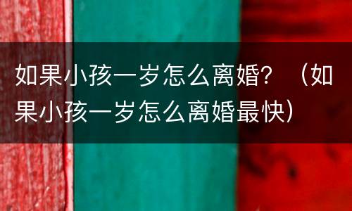 如果小孩一岁怎么离婚？（如果小孩一岁怎么离婚最快）