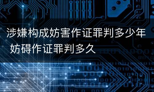涉嫌构成妨害作证罪判多少年 妨碍作证罪判多久