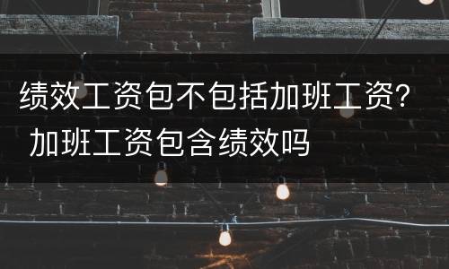 绩效工资包不包括加班工资？ 加班工资包含绩效吗