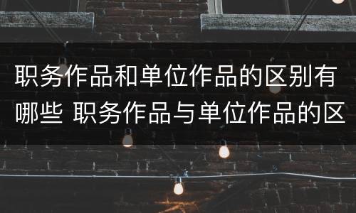 职务作品和单位作品的区别有哪些 职务作品与单位作品的区别是什么