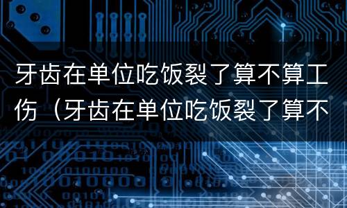 牙齿在单位吃饭裂了算不算工伤（牙齿在单位吃饭裂了算不算工伤等级）